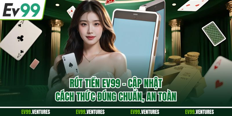 Rút Tiền EV99 - Cập Nhật Cách Thức Đúng Chuẩn, An Toàn